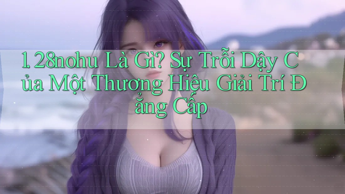 1. 28nohu Là Gì? Sự Trỗi Dậy Của Một Thương Hiệu Giải Trí Đẳng Cấp 1. 28nohu Là Gì? Sự Trỗi Dậy Của Một Thương Hiệu Giải Trí Đẳng Cấp