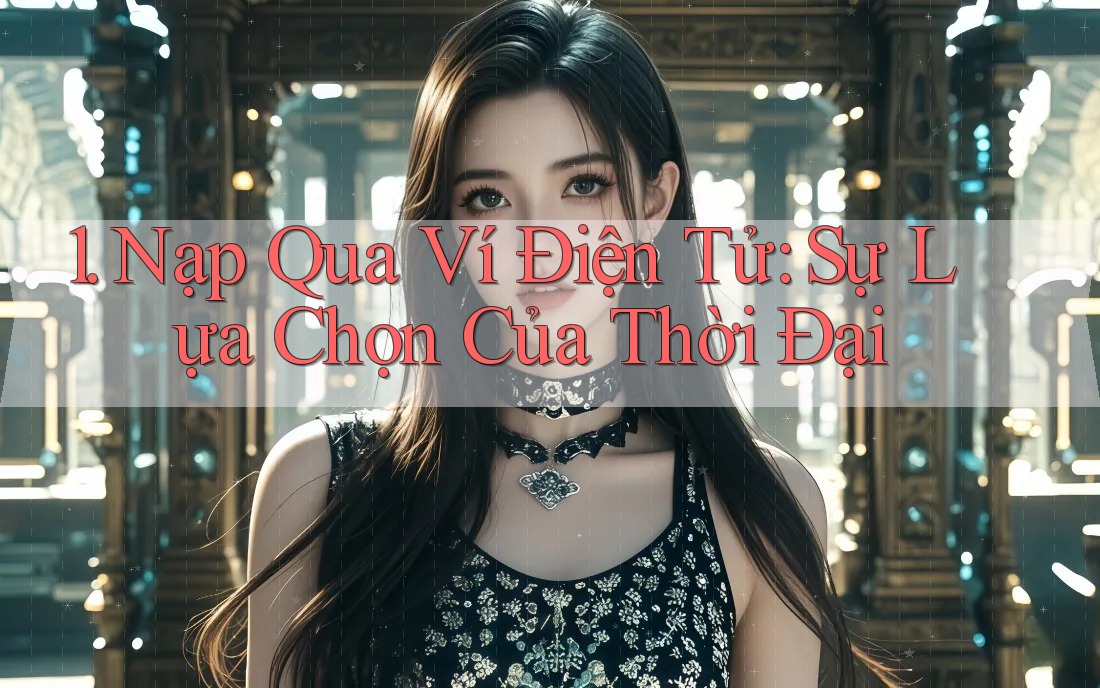 1. Nạp Qua Ví Điện Tử: Sự Lựa Chọn Của Thời Đại 1. Nạp Qua Ví Điện Tử: Sự Lựa Chọn Của Thời Đại