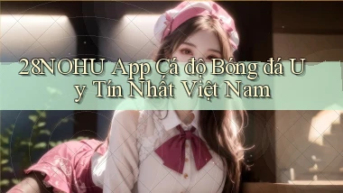 28nohu app cá độ bóng đá uy tín nhất việt nam