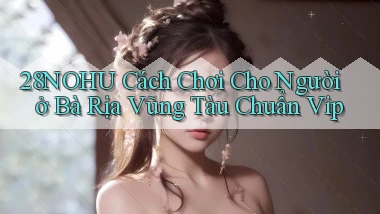 28nohu cách chơi cho người ở Bà Rịa   Vũng Tàu chuẩn vip