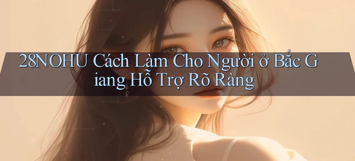 28nohu cách làm cho người ở Bắc Giang hỗ trợ rõ ràng