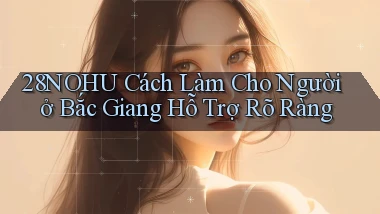 28nohu cách làm cho người ở Bắc Giang hỗ trợ rõ ràng
