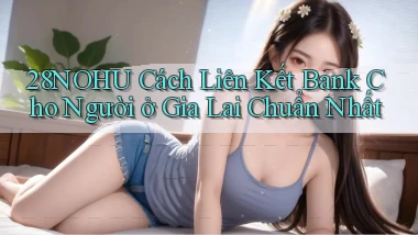 28nohu cách liên kết bank cho người ở Gia Lai chuẩn nhất