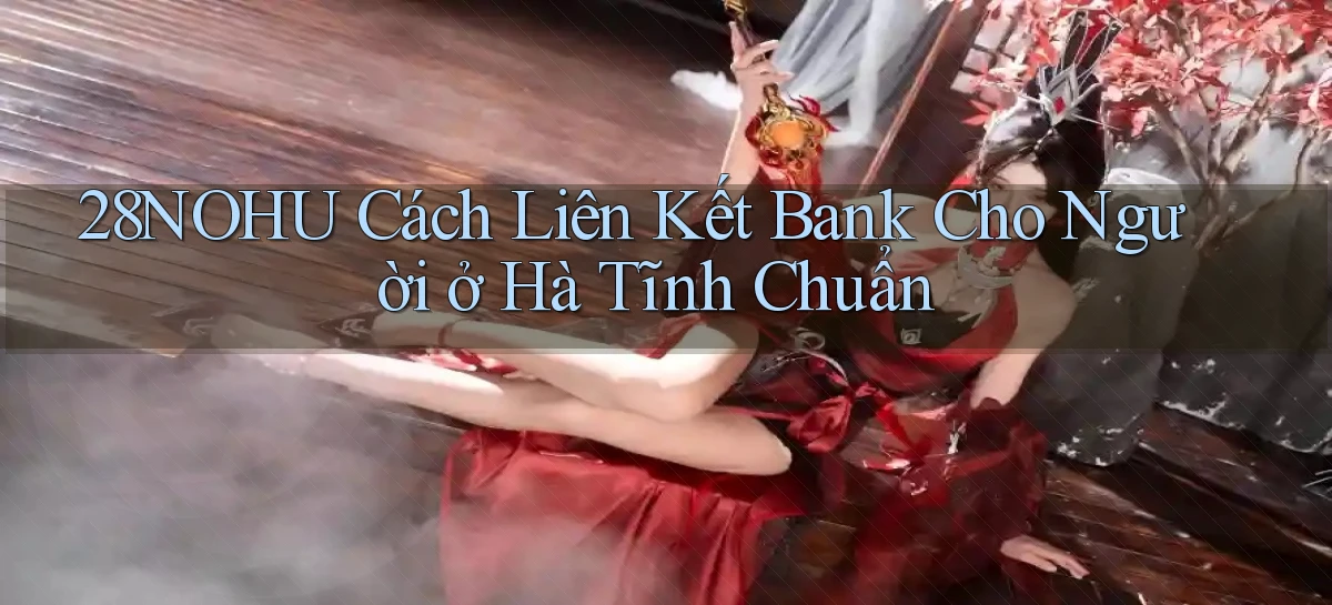28nohu cách liên kết bank cho người ở Hà Tĩnh chuẩn