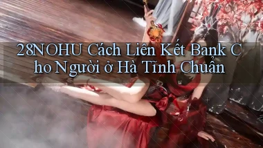 28nohu cách liên kết bank cho người ở Hà Tĩnh chuẩn