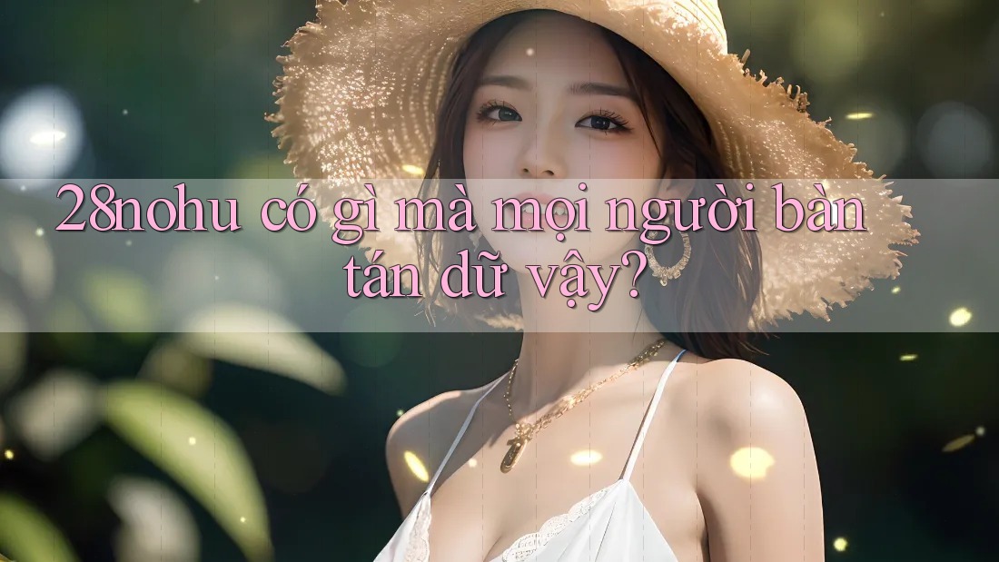 28nohu có gì mà mọi người bàn tán dữ vậy? 28nohu có gì mà mọi người bàn tán dữ vậy?