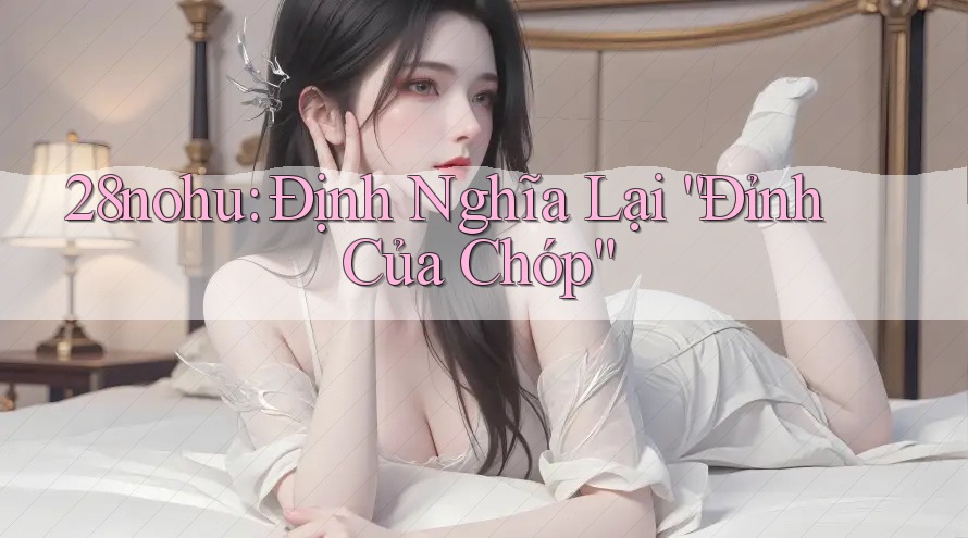 28nohu: Định Nghĩa Lại “Đỉnh Của Chóp” 28nohu: Định Nghĩa Lại “Đỉnh Của Chóp”