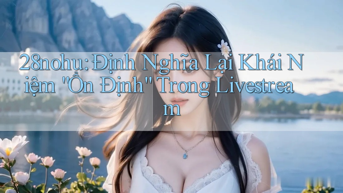 28nohu: Định Nghĩa Lại Khái Niệm “Ổn Định” Trong Livestream 28nohu: Định Nghĩa Lại Khái Niệm “Ổn Định” Trong Livestream
