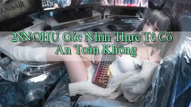 28nohu góc nhìn thực tế có an toàn không