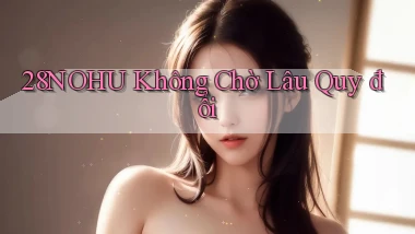 28nohu không chờ lâu quy đổi