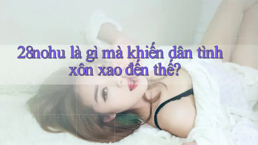 28nohu là gì mà khiến dân tình xôn xao đến thế? 28nohu là gì mà khiến dân tình xôn xao đến thế?
