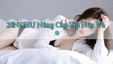 28nohu nâng cấp vip nên vào