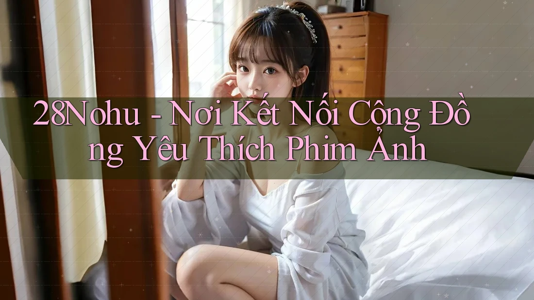 28Nohu - Nơi Kết Nối Cộng Đồng Yêu Thích Phim Ảnh 28Nohu - Nơi Kết Nối Cộng Đồng Yêu Thích Phim Ảnh