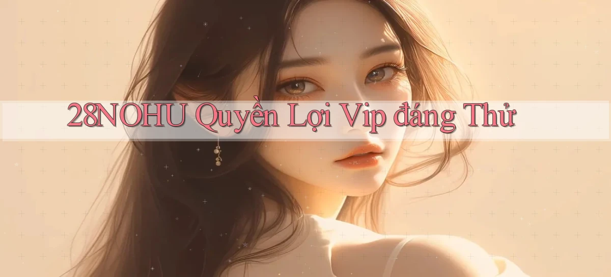 28nohu quyền lợi vip đáng thử