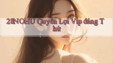 28nohu quyền lợi vip đáng thử
