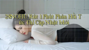 28nohu rút 1 phút phản hồi tức thì cập nhật mới