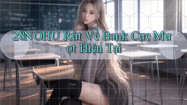 28nohu rút về bank cực mượt hiện tại