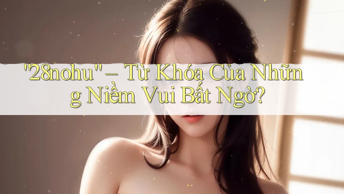 “28nohu” – Từ Khóa Của Những Niềm Vui Bất Ngờ? “28nohu” – Từ Khóa Của Những Niềm Vui Bất Ngờ?