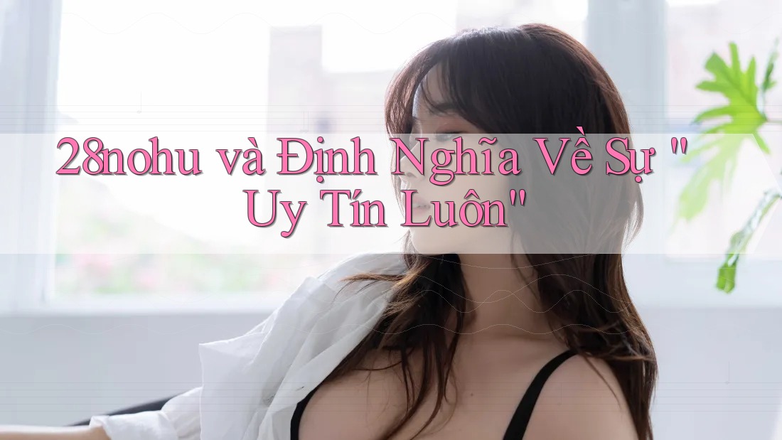 28nohu và Định Nghĩa Về Sự “Uy Tín Luôn” 28nohu và Định Nghĩa Về Sự “Uy Tín Luôn”