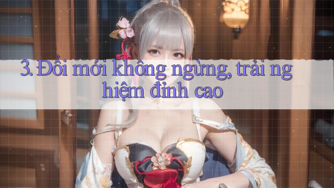3. Đổi mới không ngừng, trải nghiệm đỉnh cao 3. Đổi mới không ngừng, trải nghiệm đỉnh cao