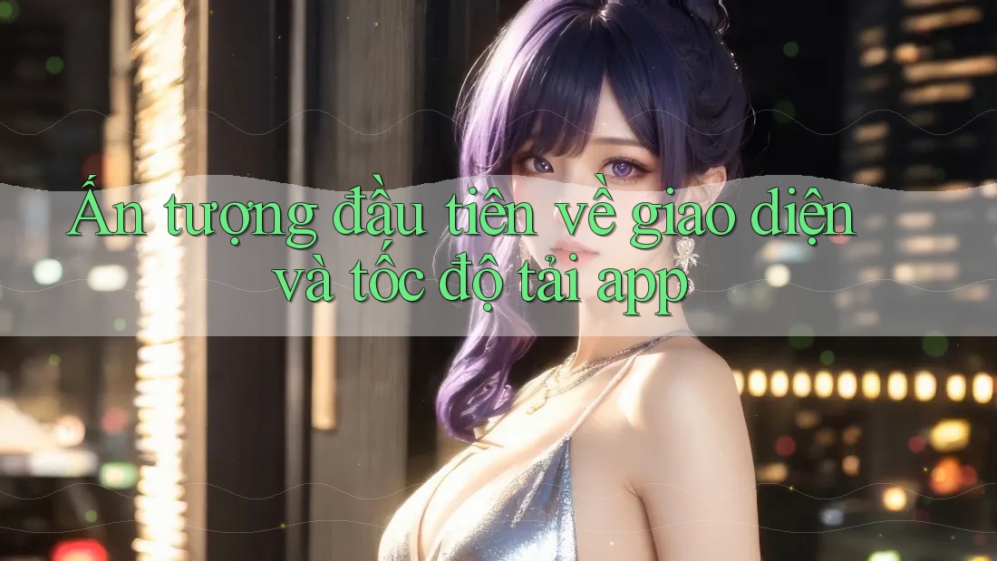Ấn tượng đầu tiên về giao diện và tốc độ tải app Ấn tượng đầu tiên về giao diện và tốc độ tải app