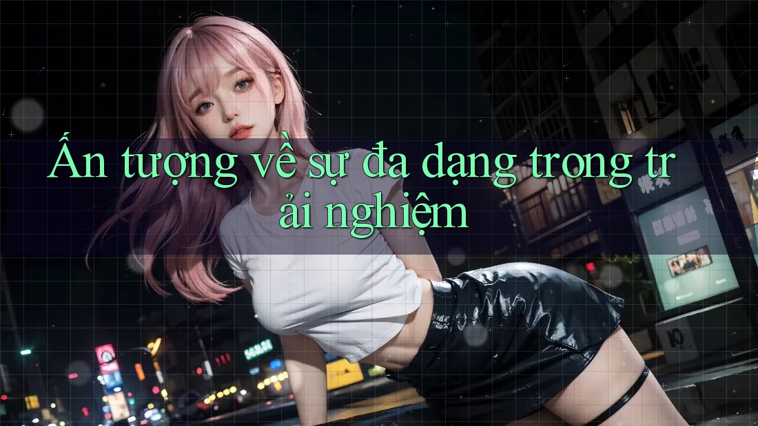 Ấn tượng về sự đa dạng trong trải nghiệm Ấn tượng về sự đa dạng trong trải nghiệm