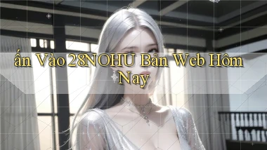 ấn vào 28nohu bản web hôm nay