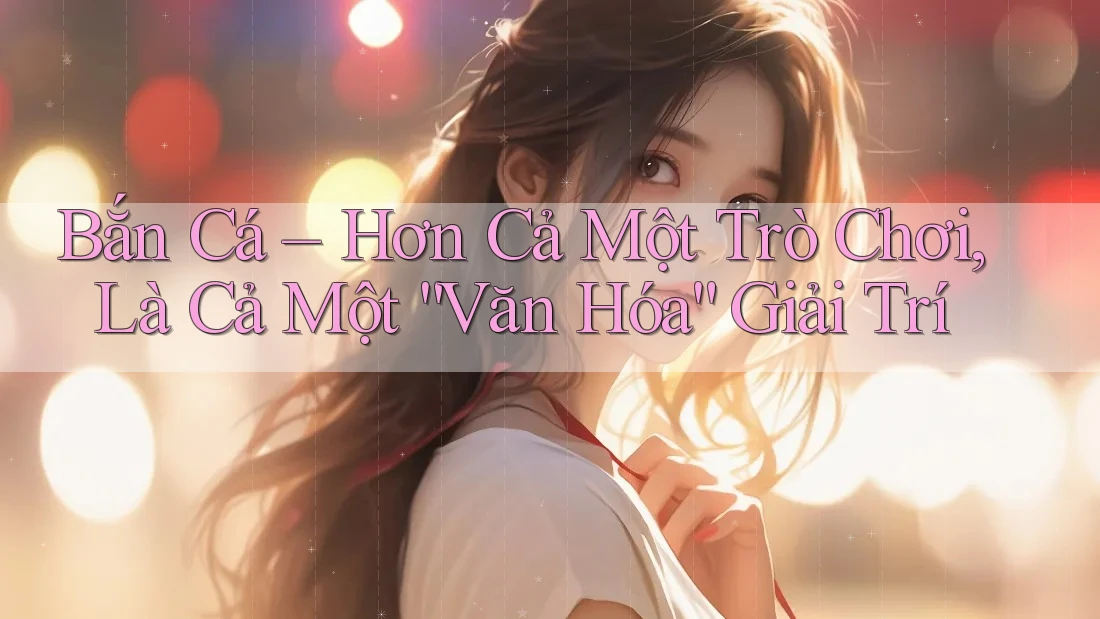 Bắn Cá – Hơn Cả Một Trò Chơi, Là Cả Một “Văn Hóa” Giải Trí Bắn Cá – Hơn Cả Một Trò Chơi, Là Cả Một “Văn Hóa” Giải Trí
