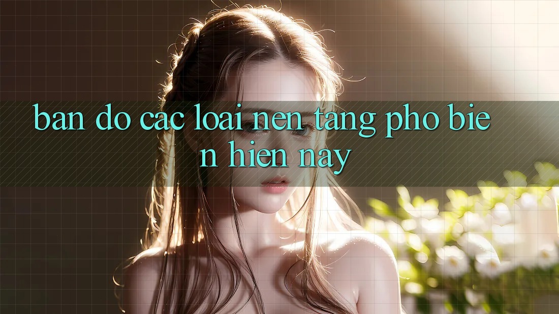 “Bản đồ” Các Loại Nền Tảng Phổ Biến Hiện Nay “Bản đồ” Các Loại Nền Tảng Phổ Biến Hiện Nay