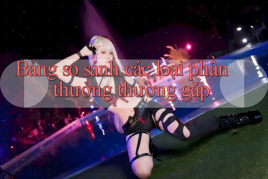 Bảng so sánh các loại phần thưởng thường gặp