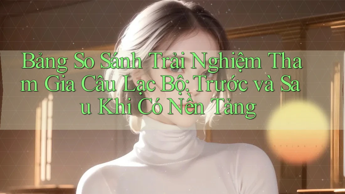 Bảng So Sánh Trải Nghiệm Tham Gia Câu Lạc Bộ: Trước và Sau Khi Có Nền Tảng Bảng So Sánh Trải Nghiệm Tham Gia Câu Lạc Bộ: Trước và Sau Khi Có Nền Tảng