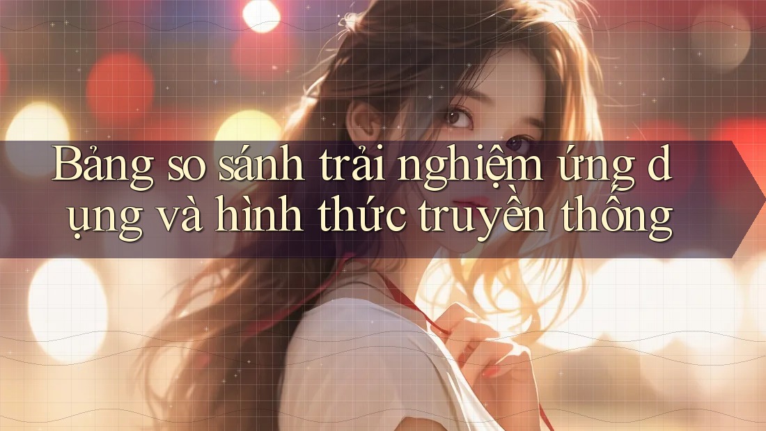 Bảng so sánh trải nghiệm ứng dụng và hình thức truyền thống Bảng so sánh trải nghiệm ứng dụng và hình thức truyền thống