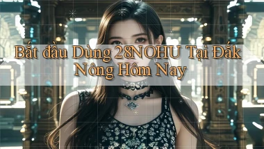 bắt đầu dùng 28nohu tại Đắk Nông hôm nay