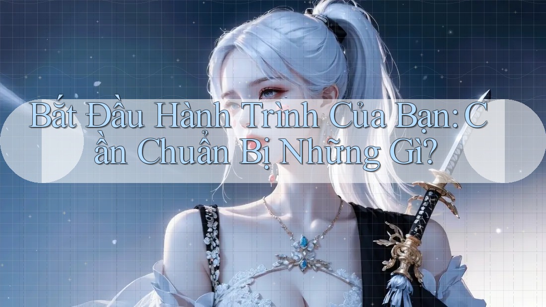Bắt Đầu Hành Trình Của Bạn: Cần Chuẩn Bị Những Gì? Bắt Đầu Hành Trình Của Bạn: Cần Chuẩn Bị Những Gì?