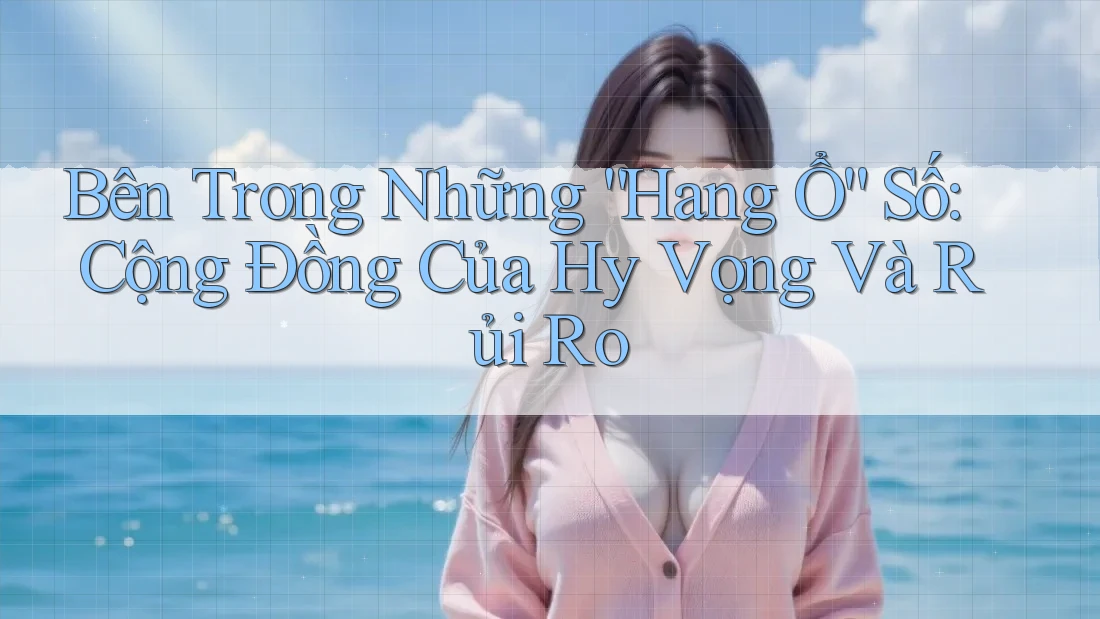 Bên Trong Những “Hang Ổ” Số: Cộng Đồng Của Hy Vọng Và Rủi Ro Bên Trong Những “Hang Ổ” Số: Cộng Đồng Của Hy Vọng Và Rủi Ro