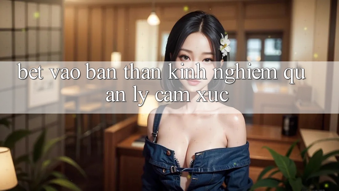 “Bet” Vào Bản Thân: Kinh Nghiệm Quản Lý Cảm Xúc “Bet” Vào Bản Thân: Kinh Nghiệm Quản Lý Cảm Xúc