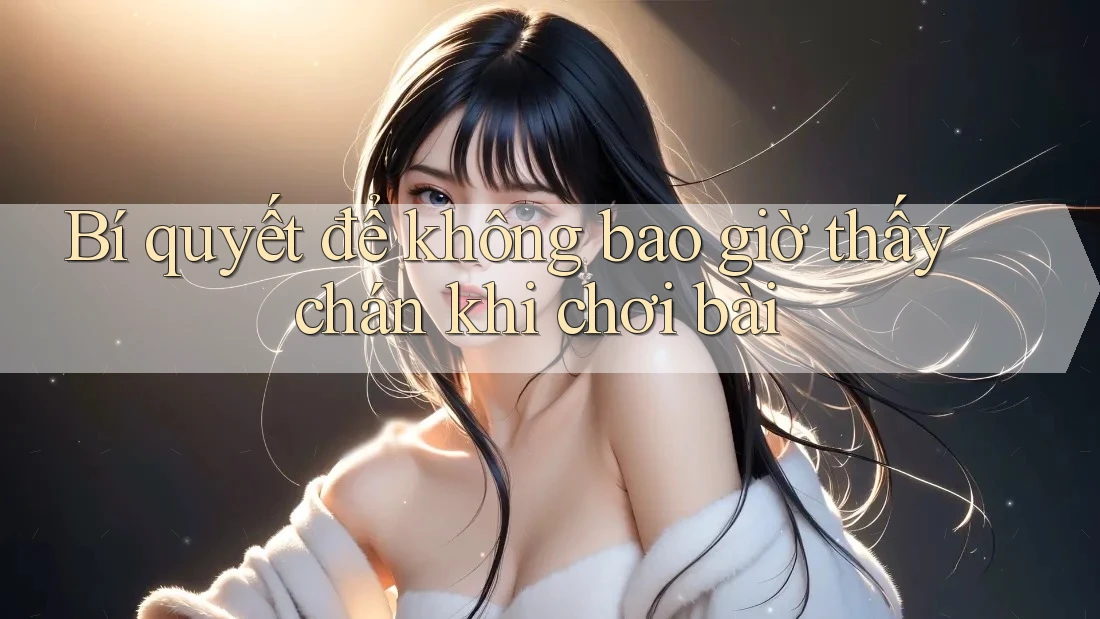 Bí quyết để không bao giờ thấy chán khi chơi bài Bí quyết để không bao giờ thấy chán khi chơi bài