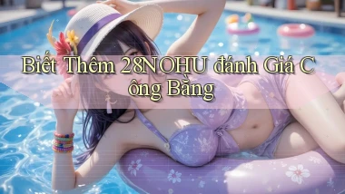 biết thêm 28nohu đánh giá công bằng