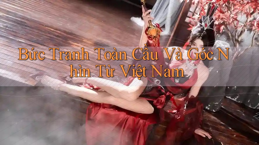 Bức Tranh Toàn Cầu Và Góc Nhìn Từ Việt Nam Bức Tranh Toàn Cầu Và Góc Nhìn Từ Việt Nam