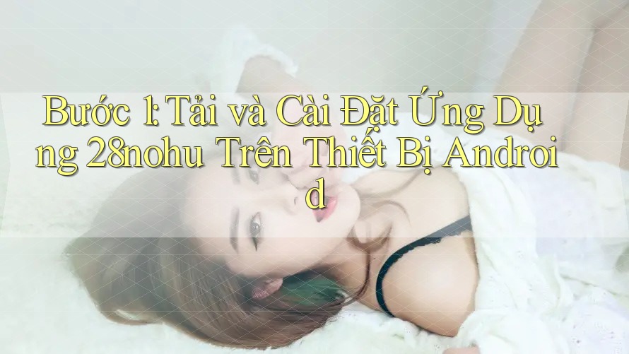 Bước 1: Tải và Cài Đặt Ứng Dụng 28nohu Trên Thiết Bị Android Bước 1: Tải và Cài Đặt Ứng Dụng 28nohu Trên Thiết Bị Android