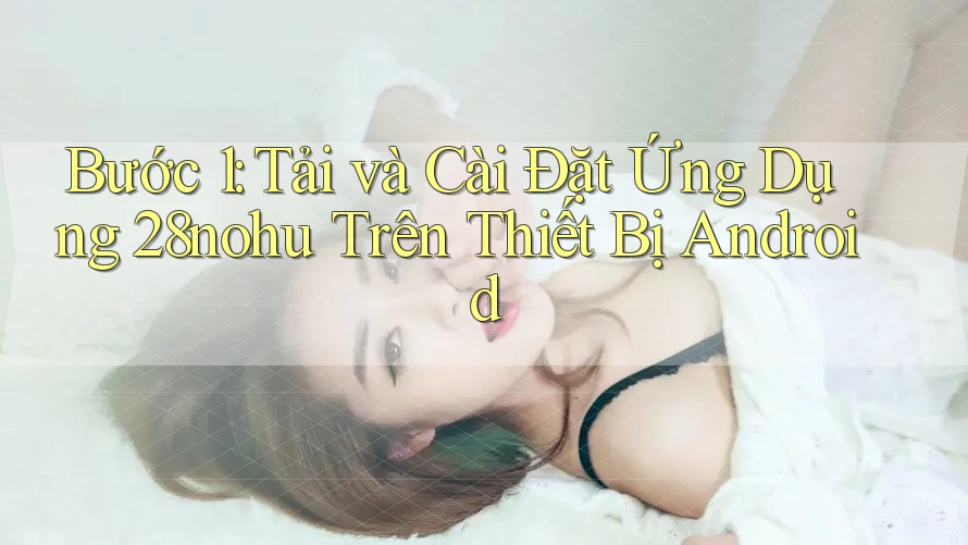 Bước 1: Tải và Cài Đặt Ứng Dụng 28nohu Trên Thiết Bị Android Bước 1: Tải và Cài Đặt Ứng Dụng 28nohu Trên Thiết Bị Android