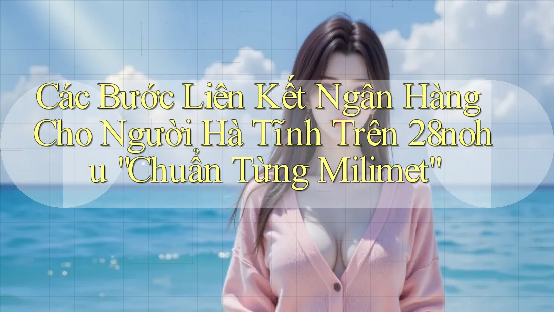 Các Bước Liên Kết Ngân Hàng Cho Người Hà Tĩnh Trên 28nohu “Chuẩn Từng Milimet” Các Bước Liên Kết Ngân Hàng Cho Người Hà Tĩnh Trên 28nohu “Chuẩn Từng Milimet”