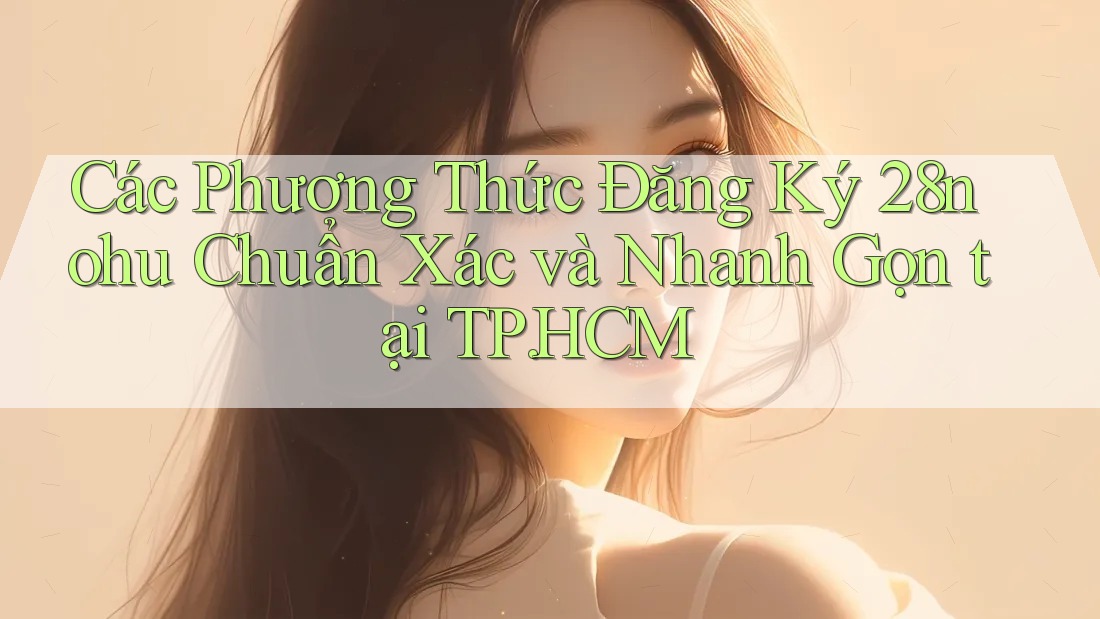 Các Phương Thức Đăng Ký 28nohu Chuẩn Xác và Nhanh Gọn tại TP. HCM Các Phương Thức Đăng Ký 28nohu Chuẩn Xác và Nhanh Gọn tại TP. HCM
