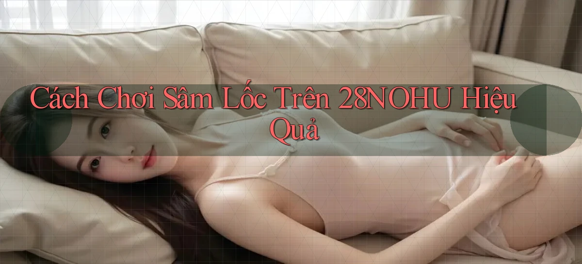 cách chơi sâm lốc trên 28nohu hiệu quả