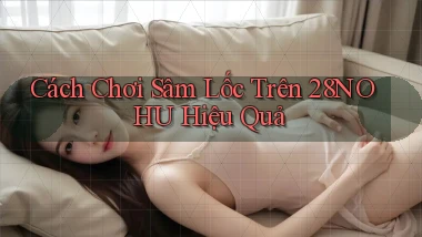 cách chơi sâm lốc trên 28nohu hiệu quả