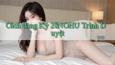 cách đăng ký 28nohu trình duyệt