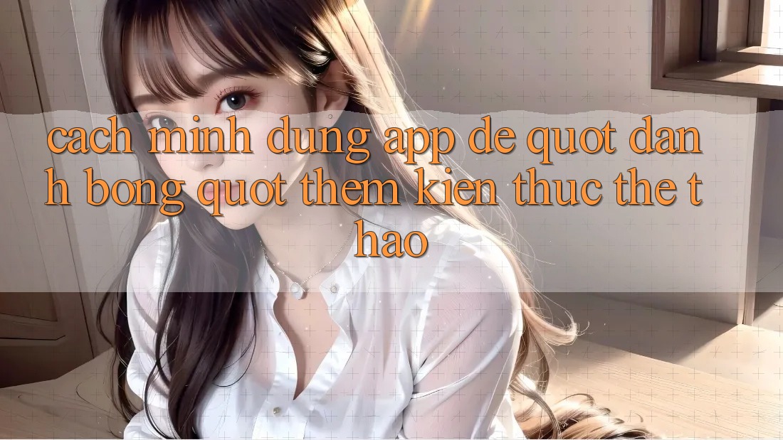 Cách mình dùng app để " đánh bóng" thêm kiến thức thể thao Cách mình dùng app để " đánh bóng" thêm kiến thức thể thao