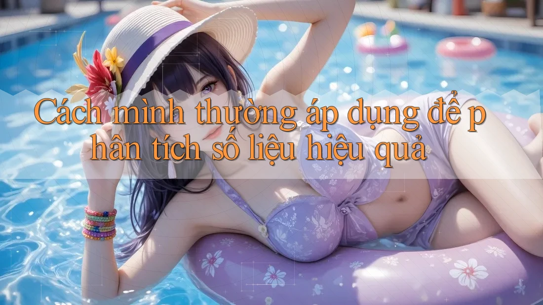 Cách mình thường áp dụng để phân tích số liệu hiệu quả Cách mình thường áp dụng để phân tích số liệu hiệu quả
