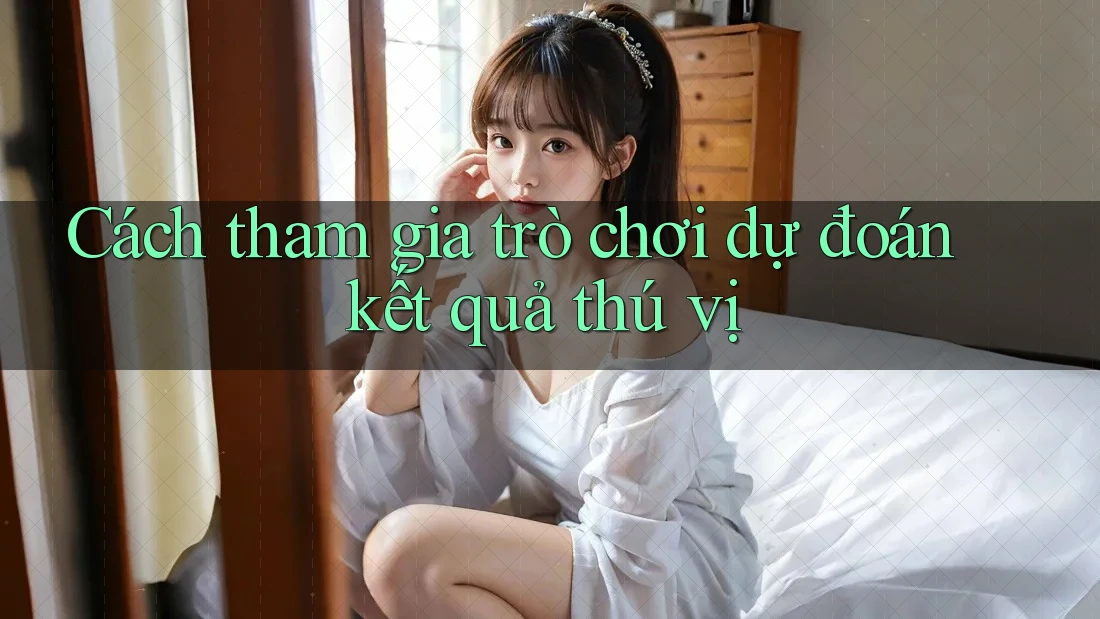 Cách tham gia trò chơi dự đoán kết quả thú vị Cách tham gia trò chơi dự đoán kết quả thú vị