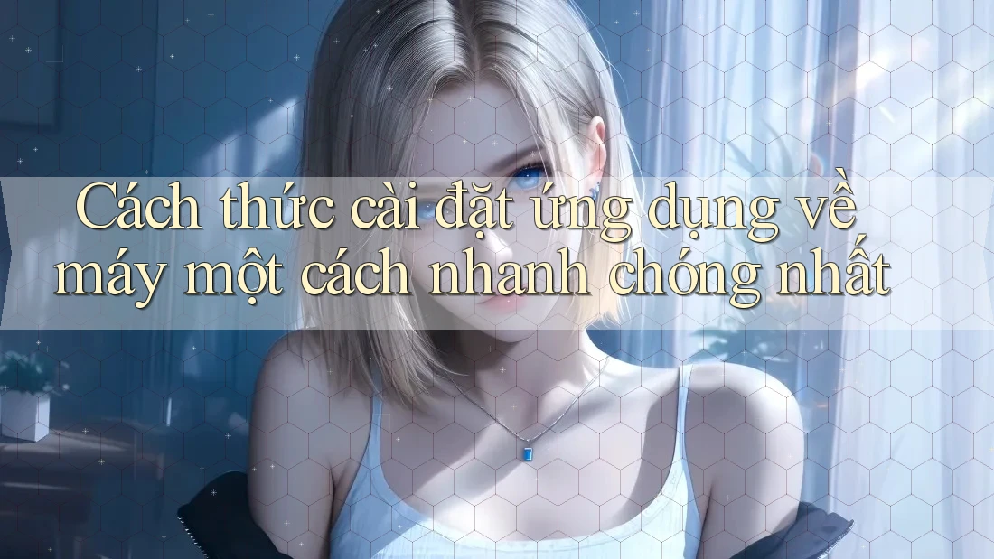 Cách thức cài đặt ứng dụng về máy một cách nhanh chóng nhất Cách thức cài đặt ứng dụng về máy một cách nhanh chóng nhất